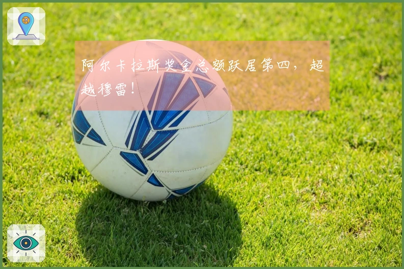 阿尔卡拉斯奖金总额跃居第四，超越穆雷！