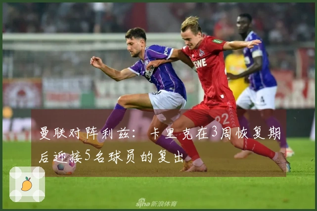 曼联对阵利兹：卡里克在3周恢复期后迎接5名球员的复出