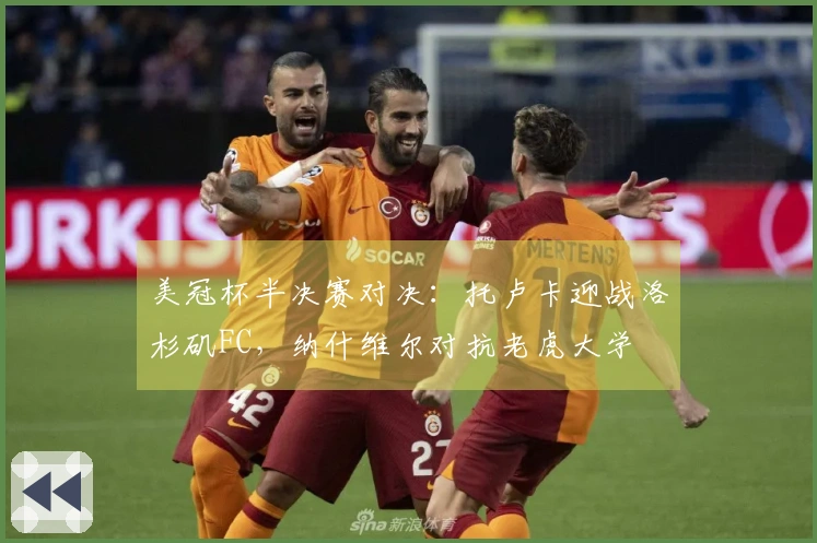 美冠杯半决赛对决：托卢卡迎战洛杉矶FC，纳什维尔对抗老虎大学