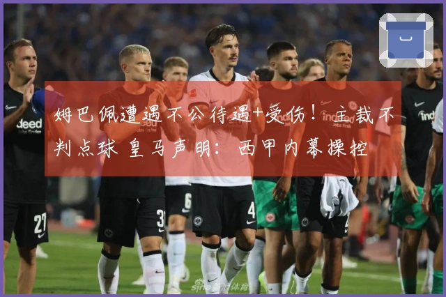 姆巴佩遭遇不公待遇+受伤！主裁不判点球 皇马声明：西甲内幕操控