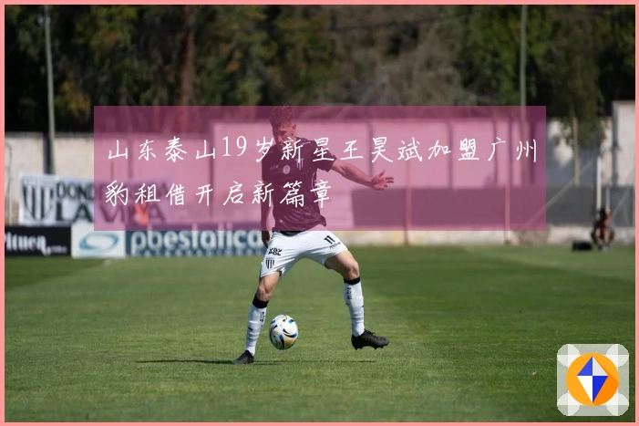 山东泰山19岁新星王昊斌加盟广州豹租借开启新篇章