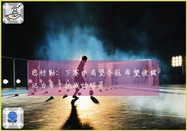 巴特勒：下赛季渴望夺冠 希望被铭记为勇于挑战的球员