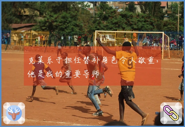 克莱乐于担任替补角色令人敬重，他是我的重要导师
