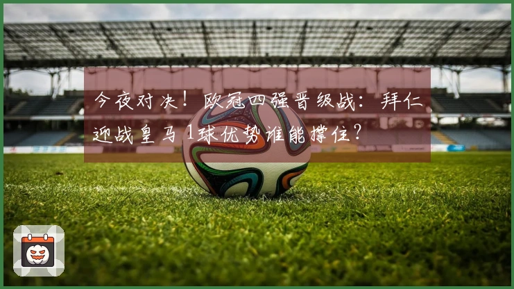 今夜对决！欧冠四强晋级战：拜仁迎战皇马 1球优势谁能撑住？