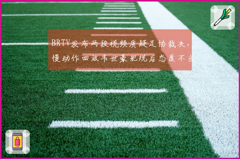 BRTV发布两段视频质疑足协裁决，慢动作回放韦世豪犯规后态度不当