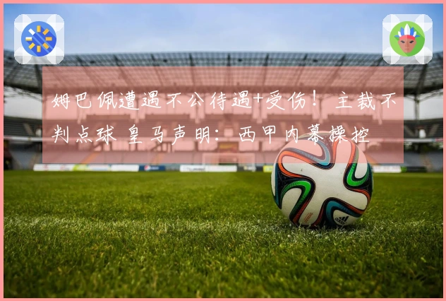 姆巴佩遭遇不公待遇+受伤！主裁不判点球 皇马声明：西甲内幕操控