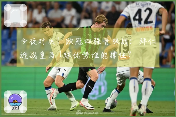 今夜对决！欧冠四强晋级战：拜仁迎战皇马 1球优势谁能撑住？