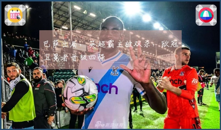 巴萨出局，英超霸主被双杀，欧冠卫冕者晋级四强