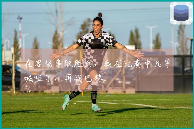 在客场争取胜利，我在比赛中几乎喊哑了，再战巴黎。