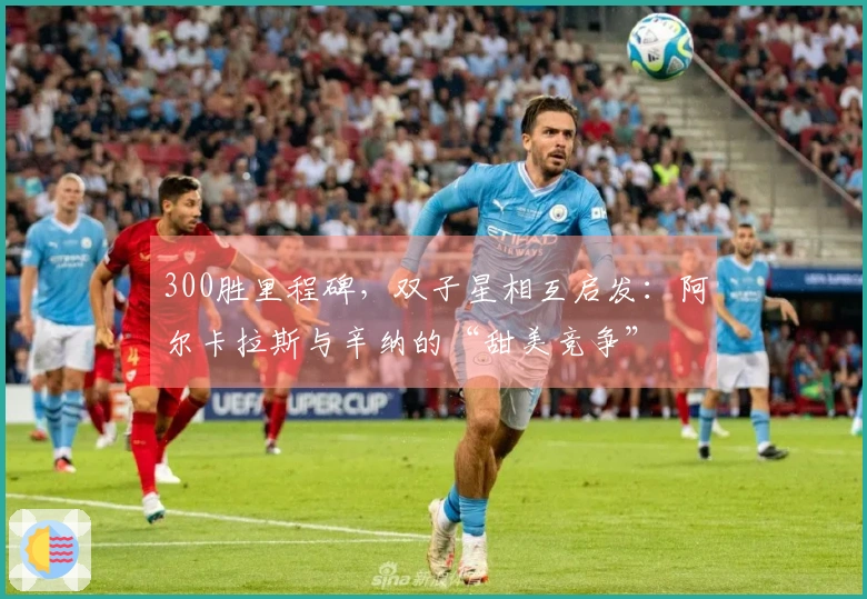 300胜里程碑，双子星相互启发：阿尔卡拉斯与辛纳的“甜美竞争”