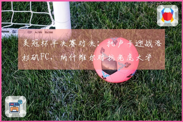 美冠杯半决赛对决：托卢卡迎战洛杉矶FC，纳什维尔对抗老虎大学