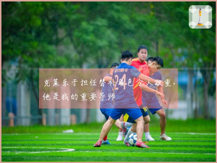 克莱乐于担任替补角色令人敬重，他是我的重要导师