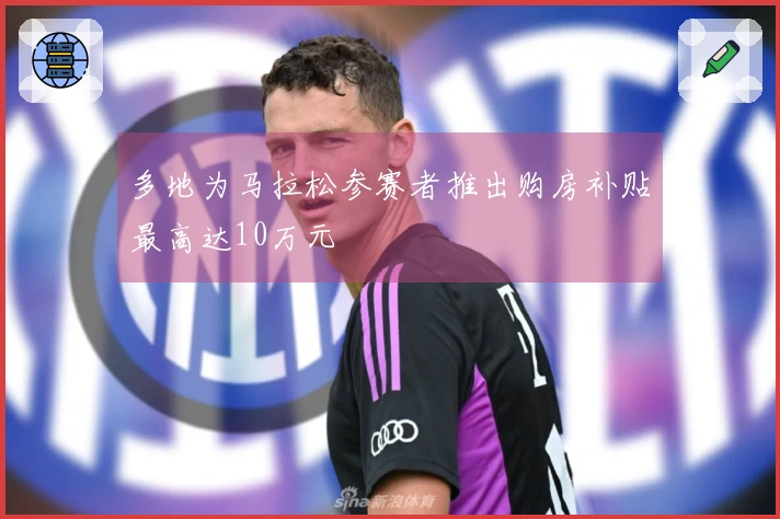 多地为马拉松参赛者推出购房补贴最高达10万元