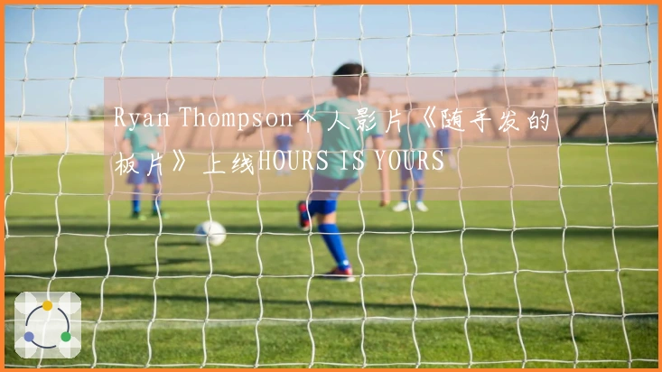 Ryan Thompson个人影片《随手发的板片》上线HOURS IS YOURS
