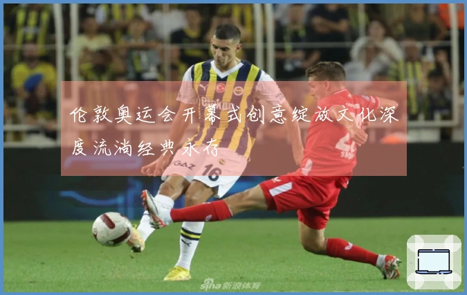 伦敦奥运会开幕式创意绽放文化深度流淌经典永存