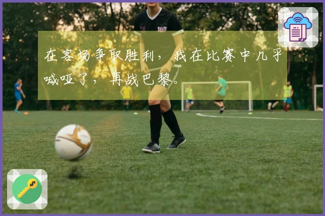 在客场争取胜利，我在比赛中几乎喊哑了，再战巴黎。