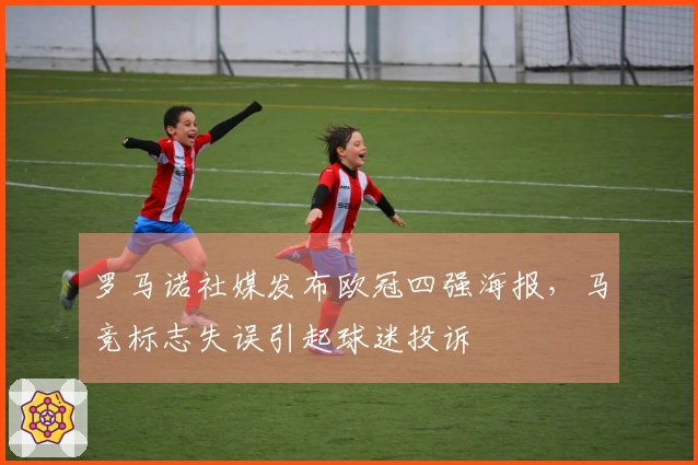罗马诺社媒发布欧冠四强海报，马竞标志失误引起球迷投诉